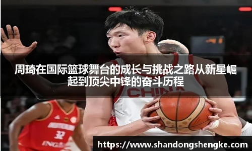 多宝官方网站周琦在国际篮球舞台的成长与挑战之路从新星崛起到顶尖中锋的奋斗历程